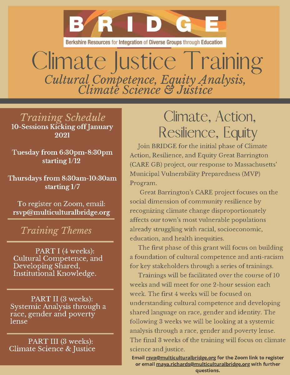 Climate Justice Training--cultural competence, equity analysis, climate science & justice. Join BRIDGE for the initial phase of Climate Action, Resilience and Equity Great Barrington (CARE GB) project, our response to MA's Municipal Vulnerability Preparedness (MVP) Program. More info on trainings and dates: RSVP@multiculturalbridge.org or maya.richards@multiculturalbridge.org